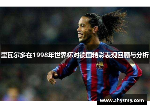里瓦尔多在1998年世界杯对德国精彩表现回顾与分析
