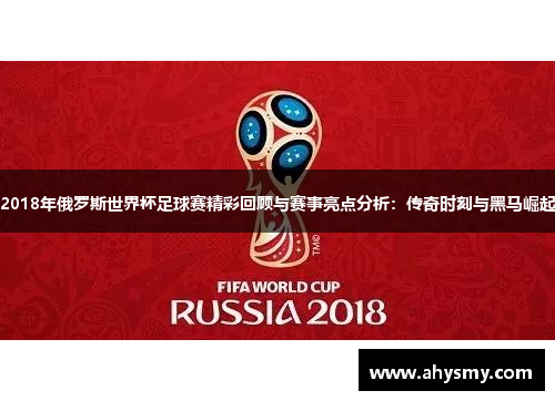 2018年俄罗斯世界杯足球赛精彩回顾与赛事亮点分析：传奇时刻与黑马崛起