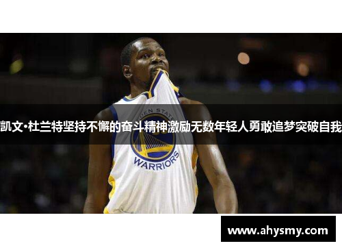凯文·杜兰特坚持不懈的奋斗精神激励无数年轻人勇敢追梦突破自我