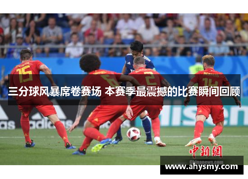 三分球风暴席卷赛场 本赛季最震撼的比赛瞬间回顾