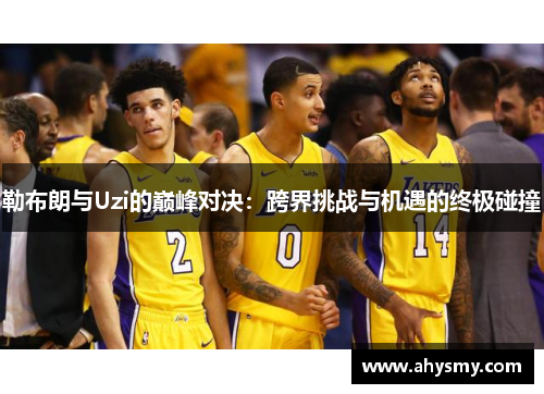 勒布朗与Uzi的巅峰对决：跨界挑战与机遇的终极碰撞