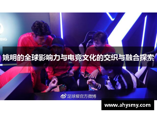 姚明的全球影响力与电竞文化的交织与融合探索