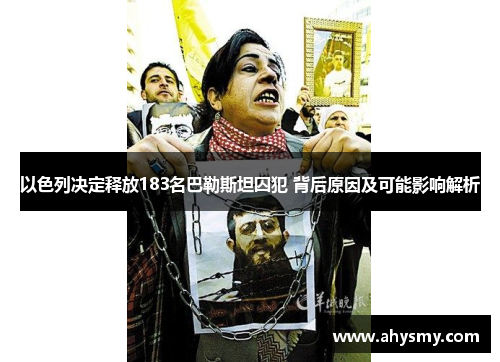 以色列决定释放183名巴勒斯坦囚犯 背后原因及可能影响解析
