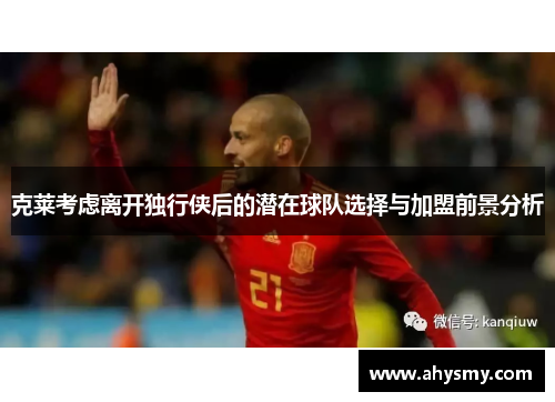 克莱考虑离开独行侠后的潜在球队选择与加盟前景分析