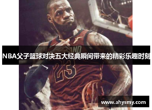 NBA父子篮球对决五大经典瞬间带来的精彩乐趣时刻