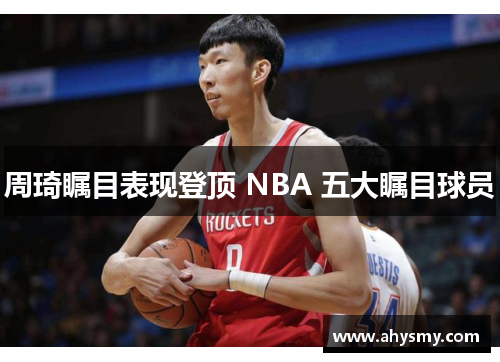 周琦瞩目表现登顶 NBA 五大瞩目球员