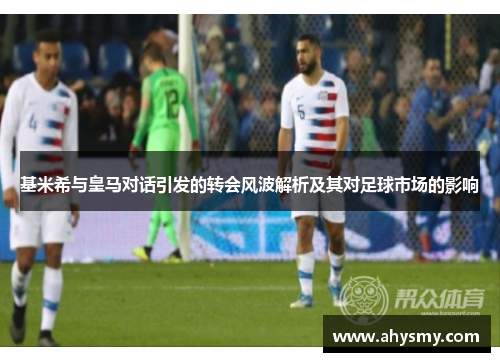 基米希与皇马对话引发的转会风波解析及其对足球市场的影响