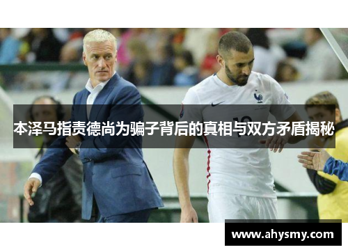 本泽马指责德尚为骗子背后的真相与双方矛盾揭秘