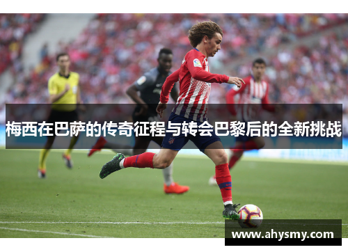 梅西在巴萨的传奇征程与转会巴黎后的全新挑战