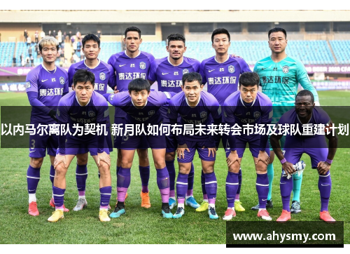 以内马尔离队为契机 新月队如何布局未来转会市场及球队重建计划