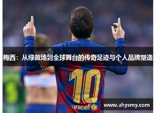 梅西：从绿茵场到全球舞台的传奇足迹与个人品牌塑造