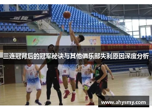 三连冠背后的冠军秘诀与其他俱乐部失利原因深度分析