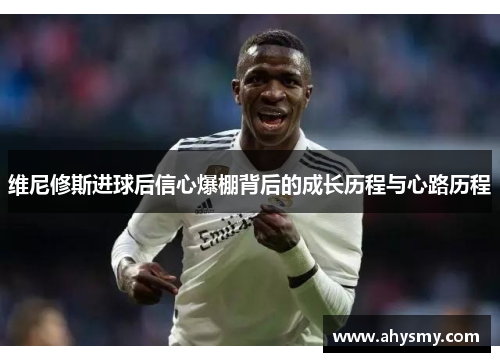 维尼修斯进球后信心爆棚背后的成长历程与心路历程