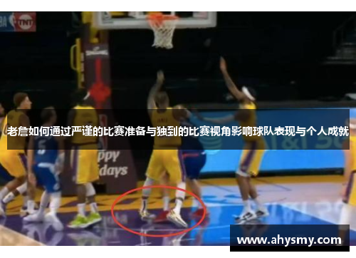 老詹如何通过严谨的比赛准备与独到的比赛视角影响球队表现与个人成就
