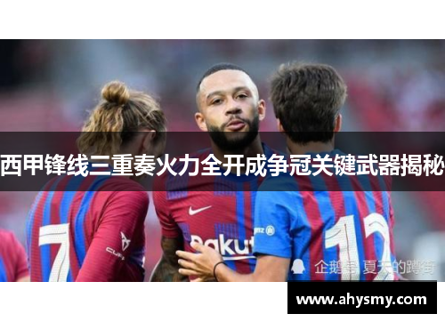 西甲锋线三重奏火力全开成争冠关键武器揭秘 西甲锋线三重奏火力全开成争冠关键武器揭秘