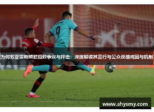 为何苏亚雷斯频繁招致争议与抨击:深度解读其言行与公众反感成因与机制 为何苏亚雷斯频繁招致争议与抨击:深度解读其言行与公众反感成因与机制