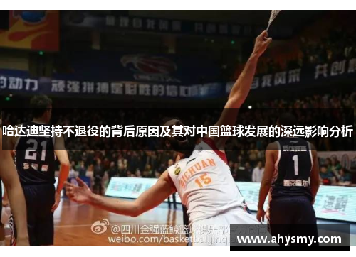 哈达迪坚持不退役的背后原因及其对中国篮球发展的深远影响分析