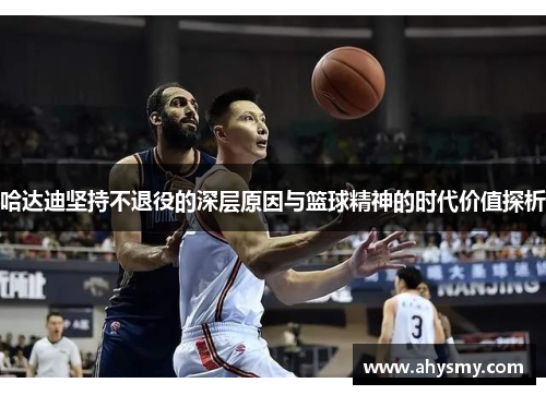 哈达迪坚持不退役的深层原因与篮球精神的时代价值探析
