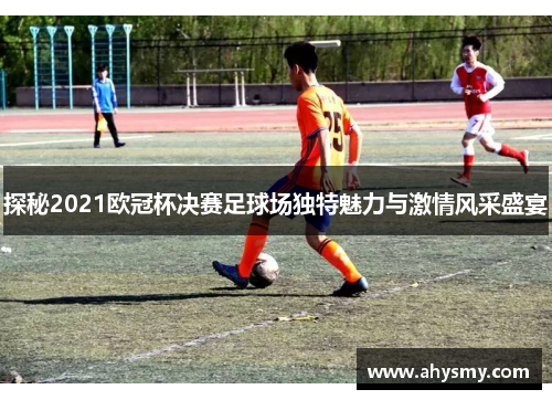 探秘2021欧冠杯决赛足球场独特魅力与激情风采盛宴