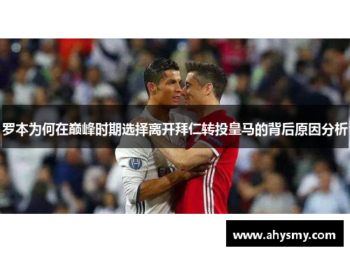 罗本为何在巅峰时期选择离开拜仁转投皇马的背后原因分析