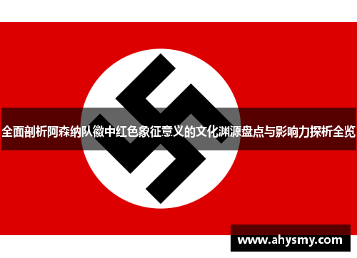 全面剖析阿森纳队徽中红色象征意义的文化渊源盘点与影响力探析全览