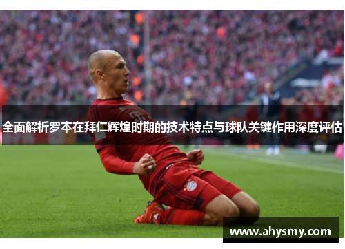 全面解析罗本在拜仁辉煌时期的技术特点与球队关键作用深度评估