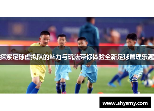 探索足球虚拟队的魅力与玩法带你体验全新足球管理乐趣 探索足球虚拟队的魅力与玩法带你体验全新足球管理乐趣