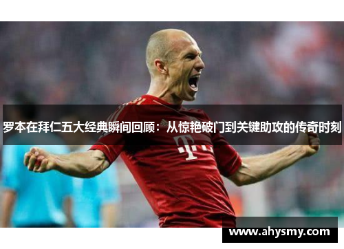 罗本在拜仁五大经典瞬间回顾:从惊艳破门到关键助攻的传奇时刻 罗本在拜仁五大经典瞬间回顾:从惊艳破门到关键助攻的传奇时刻